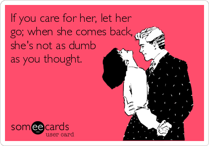 If you care for her, let her
go; when she comes back,
she's not as dumb
as you thought.