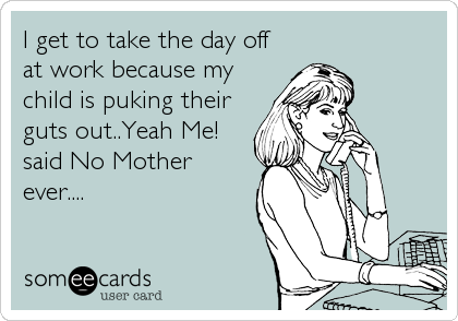 I get to take the day off
at work because my
child is puking their
guts out..Yeah Me!
said No Mother
ever....