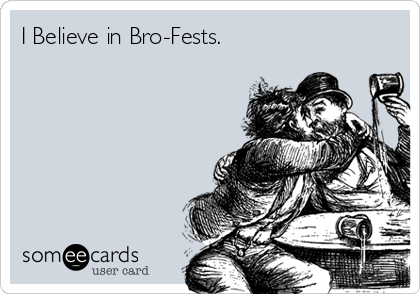 I Believe in Bro-Fests.