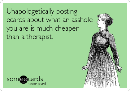 Unapologetically posting
ecards about what an asshole
you are is much cheaper
than a therapist.