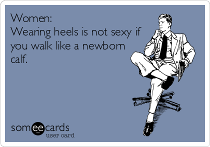 Women: 
Wearing heels is not sexy if
you walk like a newborn
calf.