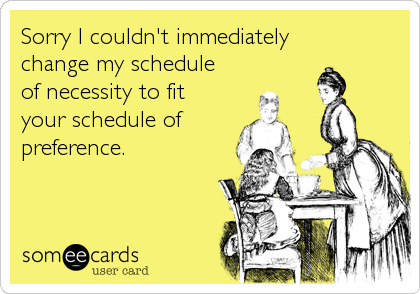 Sorry I couldn't immediately
change my schedule
of necessity to fit
your schedule of
preference.