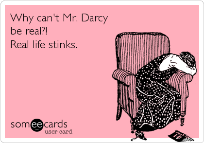 Why can't Mr. Darcy
be real?!  
Real life stinks.