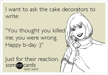 I want to ask the cake decorators to
write:

"You thought you killed
me; you were wrong.
Happy b-day ;)"

Just for their