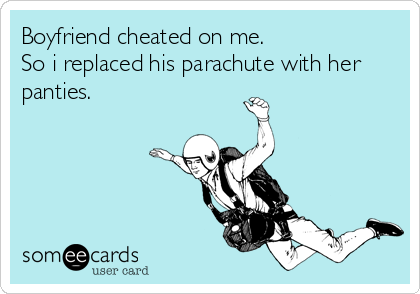 Boyfriend cheated on me.
So i replaced his parachute with her
panties.