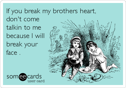 If you break my brothers heart,
don't come
talkin to me
because I will
break your
face .