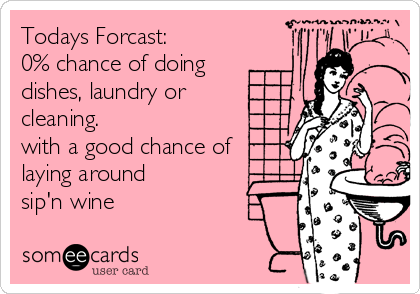 Todays Forcast: 
0% chance of doing
dishes, laundry or
cleaning.
with a good chance of
laying around 
sip'n wine