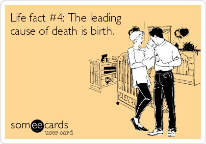 Life fact #4: The leading
cause of death is birth.