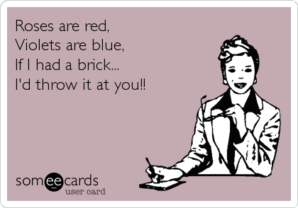 Roses are red,
Violets are blue,
If I had a brick...
I'd throw it at you!!
