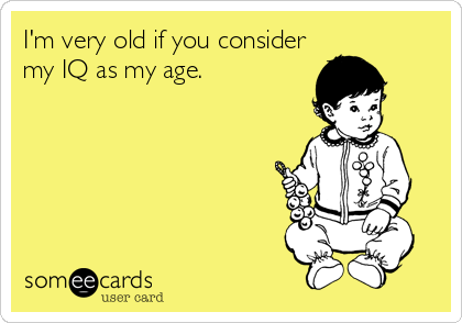 I'm very old if you consider
my IQ as my age.
