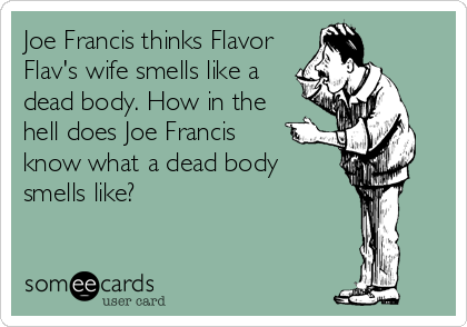 Joe Francis thinks Flavor
Flav's wife smells like a
dead body. How in the
hell does Joe Francis
know what a dead body
smells like?
