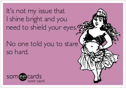 It's not my issue that 
I shine bright and you
need to shield your eyes.

No one told you to stare
so hard.