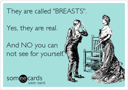 They are called "BREASTS". 

Yes, they are real. 

And NO you can
not see for yourself.