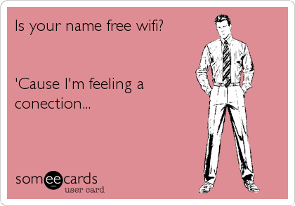 Is your name free wifi?


'Cause I'm feeling a
conection...