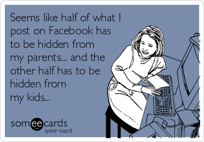 Seems like half of what I
post on Facebook has
to be hidden from
my parents... and the
other half has to be
hidden from 
my kids...