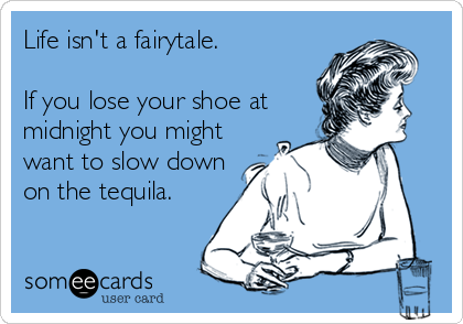 Life isn't a fairytale.  

If you lose your shoe at
midnight you might
want to slow down
on the tequila.