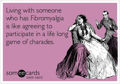 Living with someone 
who has Fibromyalgia
is like agreeing to
participate in a life long
game of charades.