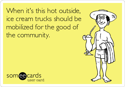 When it's this hot outside, 
ice cream trucks should be 
mobilized for the good of
the community.