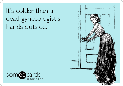 It's colder than a
dead gynecologist's
hands outside.