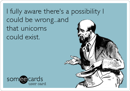 I fully aware there's a possibility I
could be wrong...and 
that unicorns
could exist.