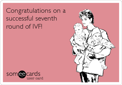 Congratulations on a
successful seventh
round of IVF!