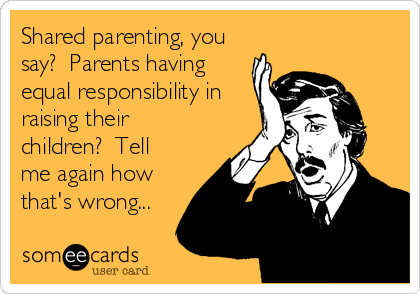 Shared parenting, you
say?  Parents having
equal responsibility in
raising their
children?  Tell
me again how
that's wrong...
