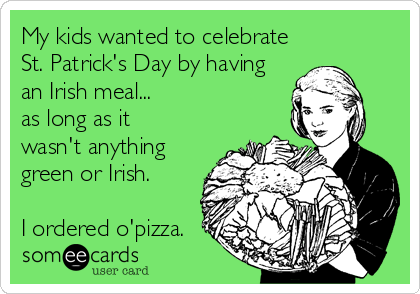 My kids wanted to celebrate
St. Patrick's Day by having
an Irish meal...
as long as it
wasn't anything
green or Irish.

I ordered%