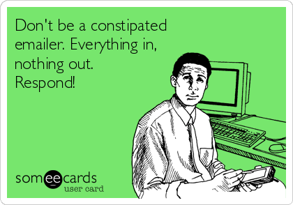 Don't be a constipated
emailer. Everything in,
nothing out. 
Respond!