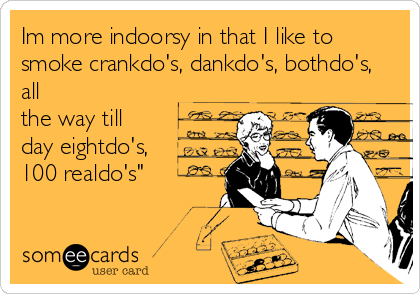 Im more indoorsy in that I like to
smoke crankdo's, dankdo's, bothdo's,
all
the way till
day eightdo's, 
100 realdo's"