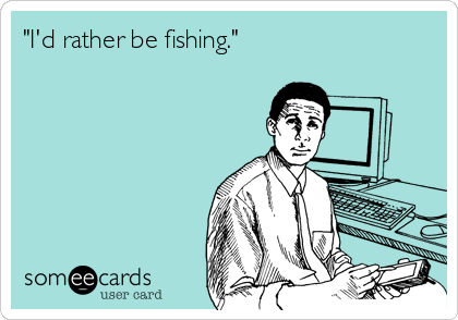 "I'd rather be fishing."