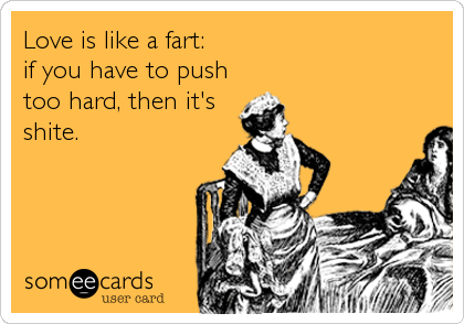 Love is like a fart:
if you have to push
too hard, then it's
shite.