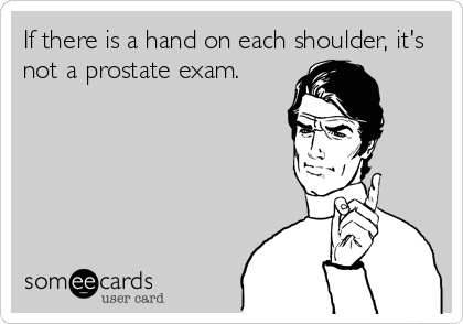 If there is a hand on each shoulder, it's
not a prostate exam.