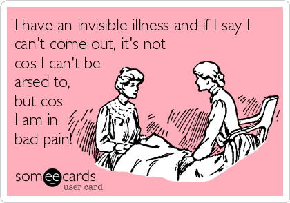 I have an invisible illness and if I say I
can't come out, it's not
cos I can't be 
arsed to,
but cos
I am in
bad pain!
