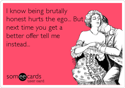 I know being brutally
honest hurts the ego... But
next time you get a
better offer tell me
instead...