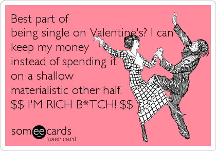 Best part of
being single on Valentine's? I can
keep my money
instead of spending it
on a shallow
materialistic other half.
$$ I'M RICH