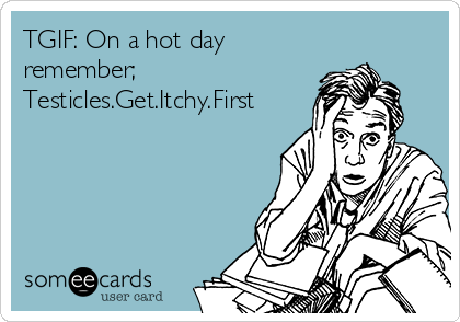 TGIF: On a hot day
remember; 
Testicles.Get.Itchy.First