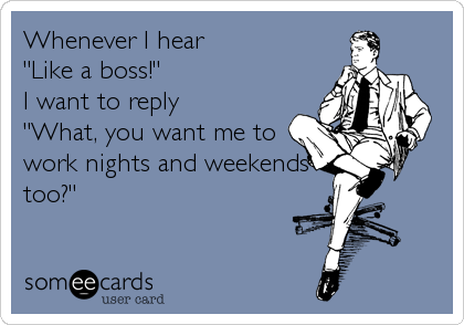 Whenever I hear
"Like a boss!"
I want to reply
"What, you want me to
work nights and weekends
too?"