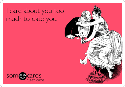 I care about you too
much to date you.