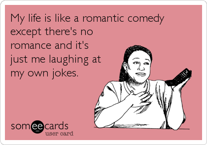 My life is like a romantic comedy
except there's no
romance and it's
just me laughing at
my own jokes.