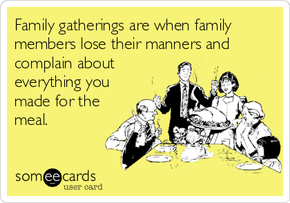 Family gatherings are when family
members lose their manners and
complain about
everything you
made for the
meal.