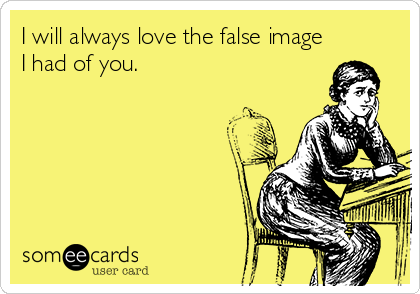 I will always love the false image
I had of you.