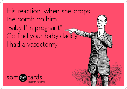 His reaction, when she drops
the bomb on him....
"Baby I'm pregnant"
Go find your baby daddy, 
I had a vasectomy!