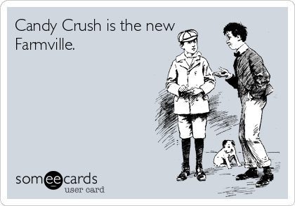 Candy Crush is the new
Farmville.