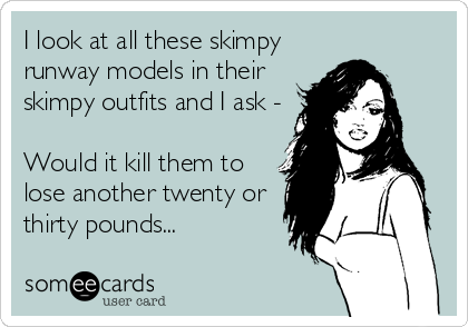 I look at all these skimpy
runway models in their
skimpy outfits and I ask -

Would it kill them to
lose another twenty or
thirty pound