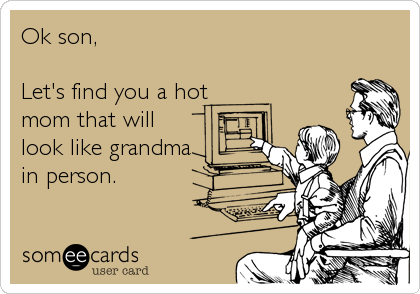 Ok son,

Let's find you a hot
mom that will
look like grandma
in person.