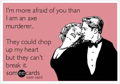 I'm more afraid of you than
I am an axe
murderer..

They could chop
up my heart
but they can't
break it.