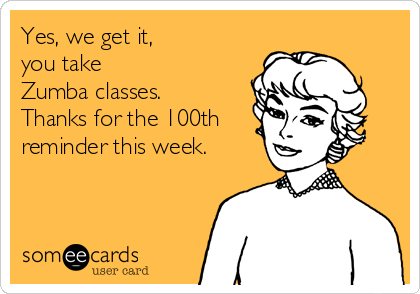 Yes, we get it, 
you take 
Zumba classes.
Thanks for the 100th
reminder this week.