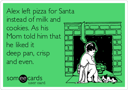 Alex left pizza for Santa
instead of milk and 
cookies. As his
Mom told him that 
he liked it
deep pan, crisp 
and even.