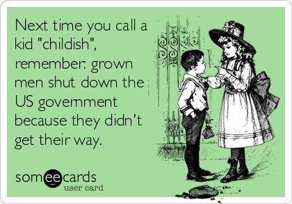 Next time you call a
kid "childish", 
remember: grown
men shut down the
US government
because they didn't
get their way.