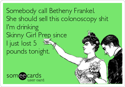 Somebody call Betheny Frankel.
She should sell this colonoscopy shit
I'm drinking
Skinny Girl Prep since 
I just lost 5
pounds tonight.